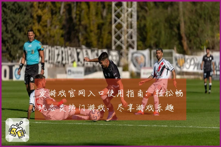 爱游戏官网入口使用指南：轻松畅玩各类热门游戏，尽享游戏乐趣