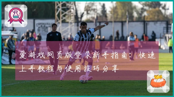 爱游戏网页版登录新手指南：快速上手教程与使用技巧分享