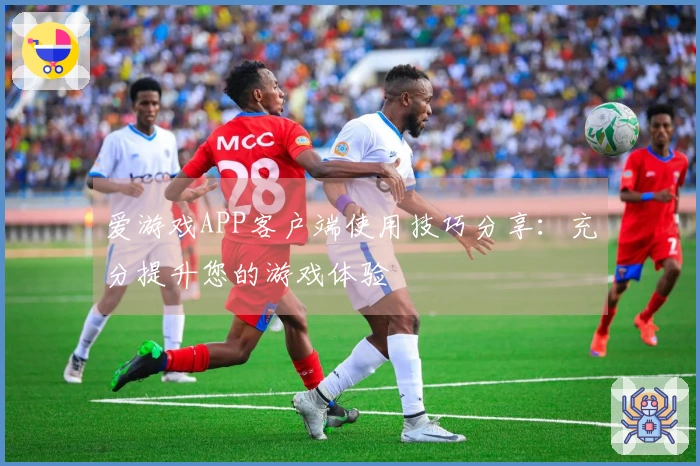 爱游戏APP客户端使用技巧分享：充分提升您的游戏体验