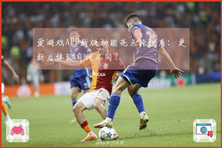 爱游戏APP新版功能亮点抢先看：更新后体验有何不同？