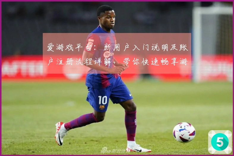 爱游戏平台：新用户入门说明及账户注册流程详解，带你快速畅享游戏乐趣