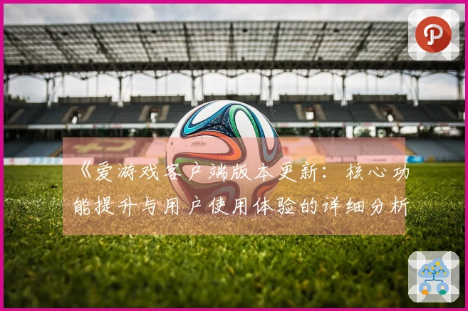 《爱游戏客户端版本更新：核心功能提升与用户使用体验的详细分析》