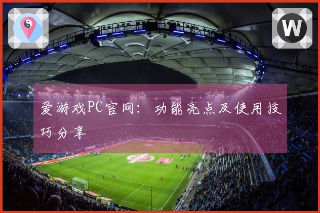 爱游戏PC官网：功能亮点及使用技巧分享