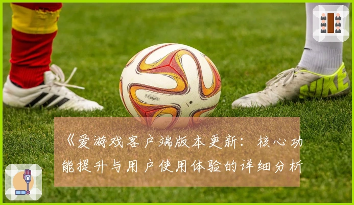 《爱游戏客户端版本更新：核心功能提升与用户使用体验的详细分析》