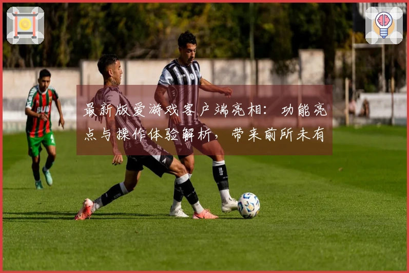 最新版爱游戏客户端亮相：功能亮点与操作体验解析，带来前所未有的使用新体验