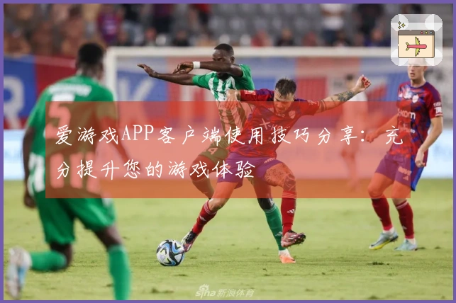 爱游戏APP客户端使用技巧分享：充分提升您的游戏体验