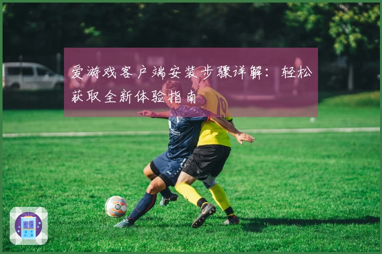 爱游戏客户端安装步骤详解：轻松获取全新体验指南