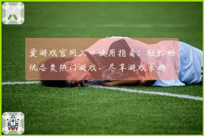 爱游戏官网入口使用指南：轻松畅玩各类热门游戏，尽享游戏乐趣