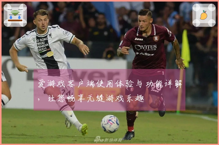 爱游戏客户端使用体验与功能详解，让您畅享无缝游戏乐趣