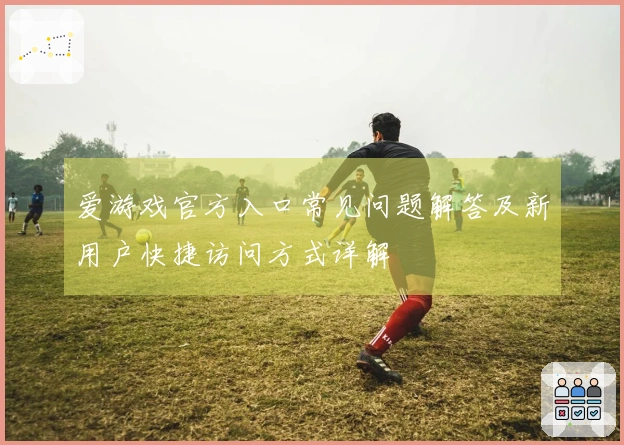 爱游戏官方入口常见问题解答及新用户快捷访问方式详解
