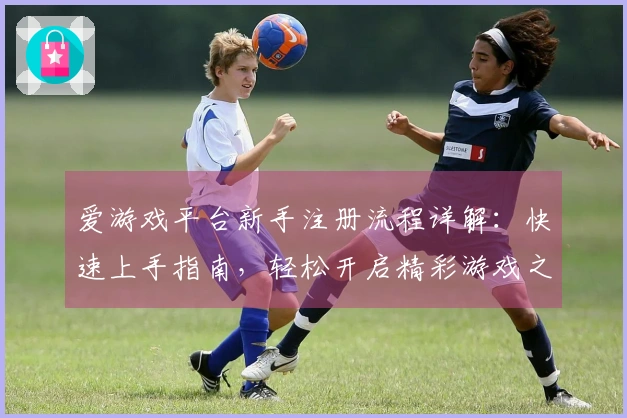 爱游戏平台新手注册流程详解：快速上手指南，轻松开启精彩游戏之旅