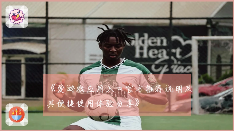 《爱游戏应用入口官方推荐说明及其便捷使用体验分享》