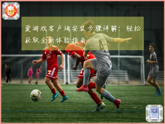 爱游戏客户端安装步骤详解：轻松获取全新体验指南