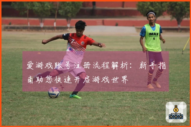 爱游戏账号注册流程解析：新手指南助您快速开启游戏世界