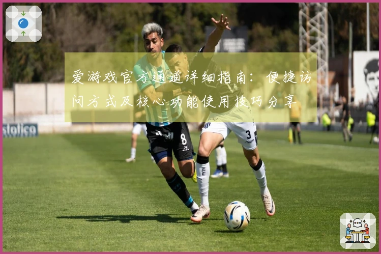 爱游戏官方通道详细指南：便捷访问方式及核心功能使用技巧分享